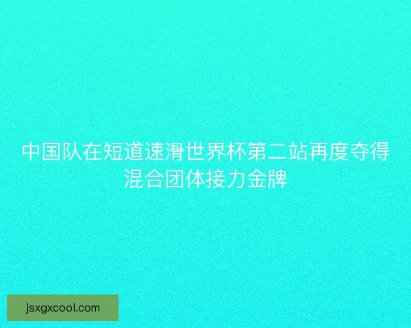 中国队在短道速滑世界杯第二站再度夺得混合团体接力金牌