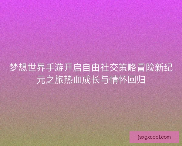 梦想世界手游开启自由社交策略冒险新纪元之旅热血成长与情怀回归