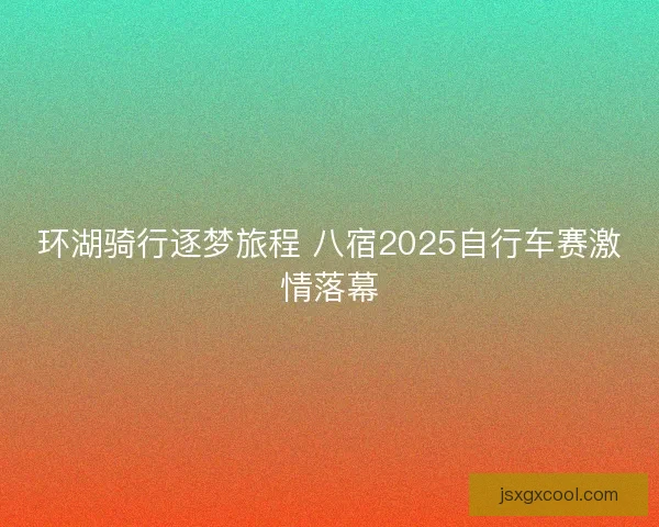 环湖骑行逐梦旅程 八宿2025自行车赛激情落幕