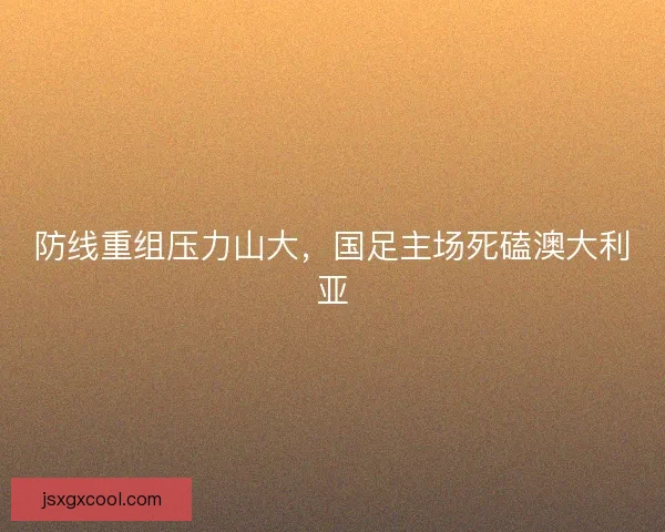 防线重组压力山大，国足主场死磕澳大利亚