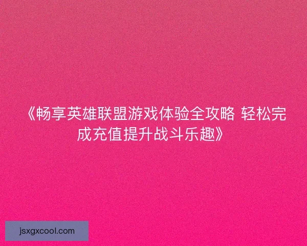 《畅享英雄联盟游戏体验全攻略 轻松完成充值提升战斗乐趣》