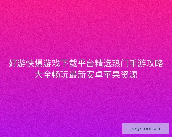好游快爆游戏下载平台精选热门手游攻略大全畅玩最新安卓苹果资源