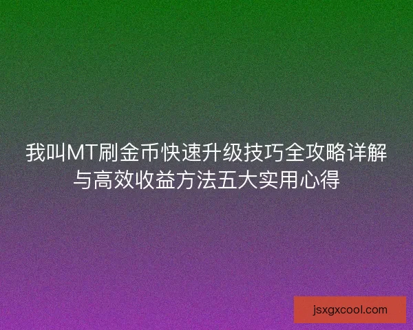 我叫MT刷金币快速升级技巧全攻略详解与高效收益方法五大实用心得