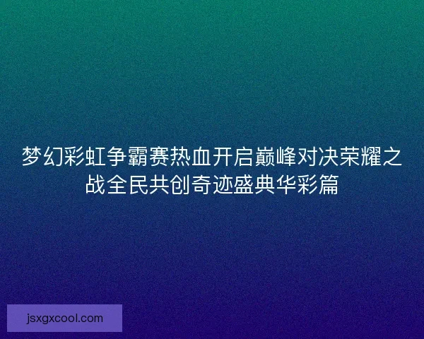 梦幻彩虹争霸赛热血开启巅峰对决荣耀之战全民共创奇迹盛典华彩篇