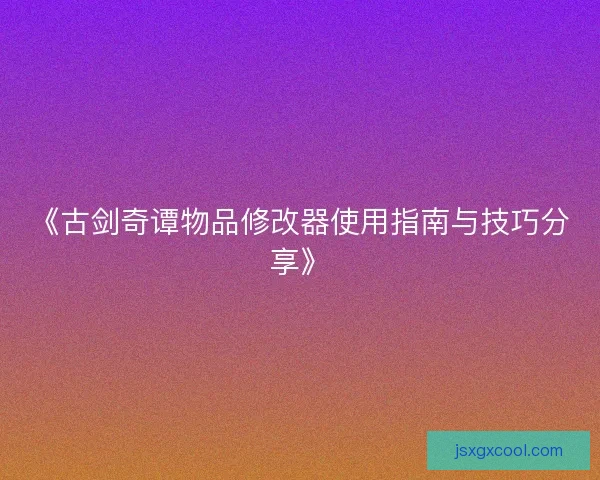 《古剑奇谭物品修改器使用指南与技巧分享》