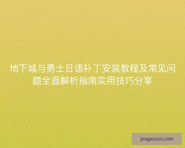 地下城与勇士日语补丁安装教程及常见问题全面解析指南实用技巧分享