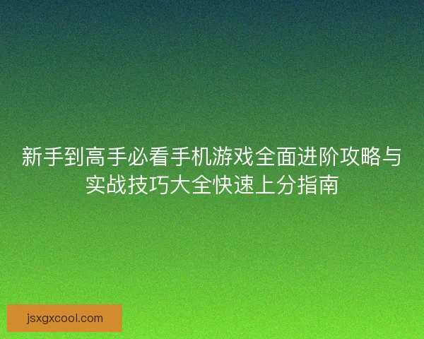 新手到高手必看手机游戏全面进阶攻略与实战技巧大全快速上分指南