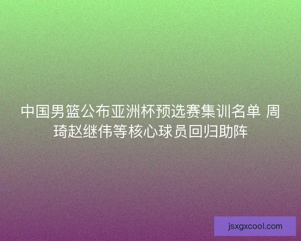 中国男篮公布亚洲杯预选赛集训名单 周琦赵继伟等核心球员回归助阵