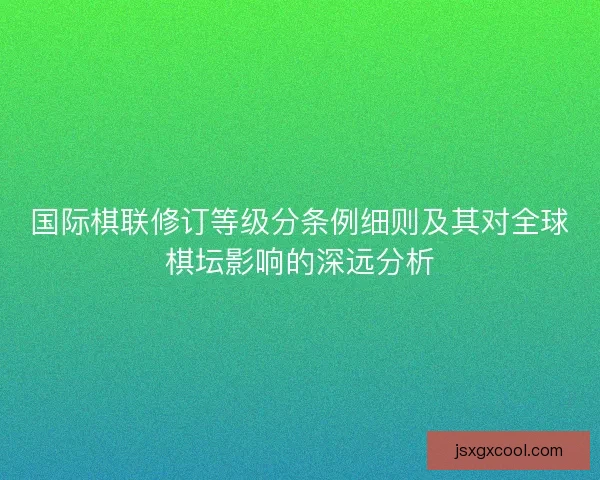 国际棋联修订等级分条例细则及其对全球棋坛影响的深远分析