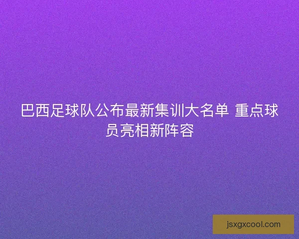 巴西足球队公布最新集训大名单 重点球员亮相新阵容