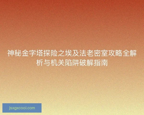 神秘金字塔探险之埃及法老密室攻略全解析与机关陷阱破解指南