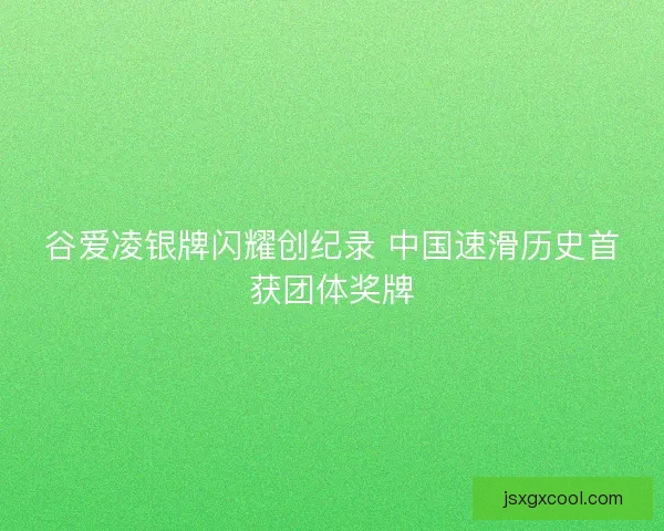谷爱凌银牌闪耀创纪录 中国速滑历史首获团体奖牌