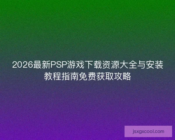 2026最新PSP游戏下载资源大全与安装教程指南免费获取攻略