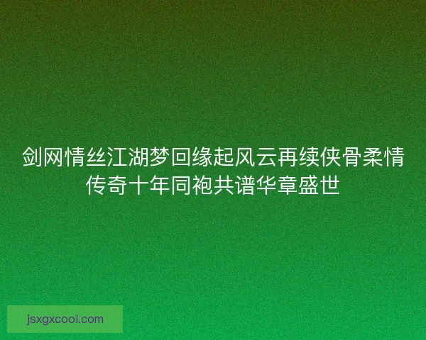 剑网情丝江湖梦回缘起风云再续侠骨柔情传奇十年同袍共谱华章盛世