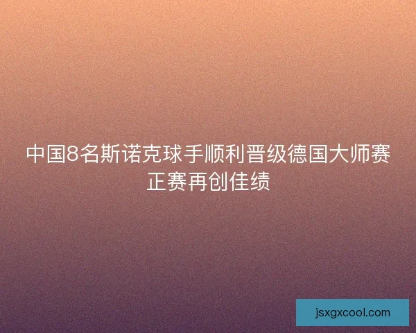 中国8名斯诺克球手顺利晋级德国大师赛正赛再创佳绩