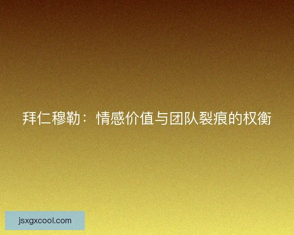 拜仁穆勒：情感价值与团队裂痕的权衡