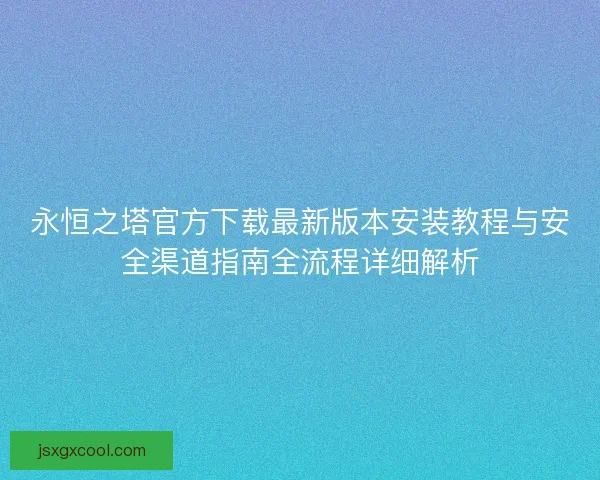 永恒之塔官方下载最新版本安装教程与安全渠道指南全流程详细解析