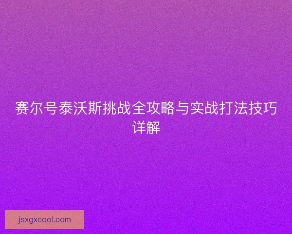 赛尔号泰沃斯挑战全攻略与实战打法技巧详解