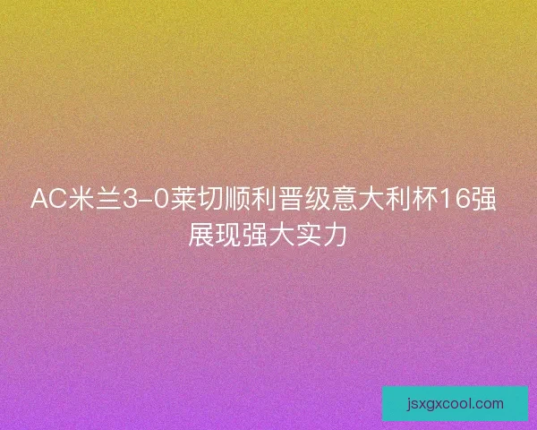 AC米兰3-0莱切顺利晋级意大利杯16强 展现强大实力