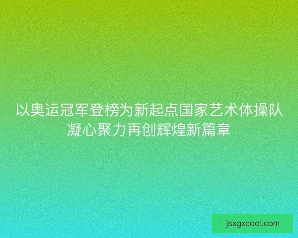 以奥运冠军登榜为新起点国家艺术体操队凝心聚力再创辉煌新篇章