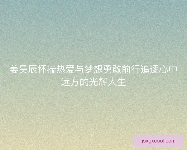 姜昊辰怀揣热爱与梦想勇敢前行追逐心中远方的光辉人生