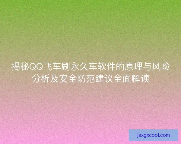 揭秘QQ飞车刷永久车软件的原理与风险分析及安全防范建议全面解读