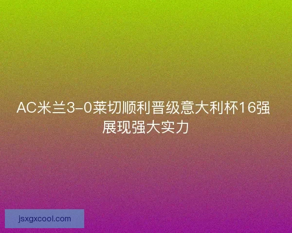 AC米兰3-0莱切顺利晋级意大利杯16强 展现强大实力
