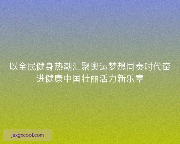 以全民健身热潮汇聚奥运梦想同奏时代奋进健康中国壮丽活力新乐章