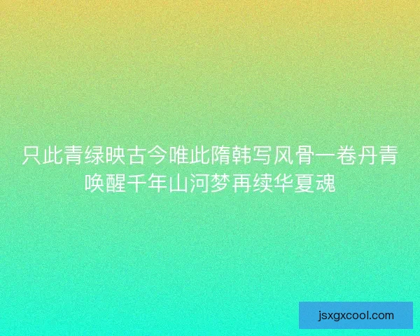 只此青绿映古今唯此隋韩写风骨一卷丹青唤醒千年山河梦再续华夏魂