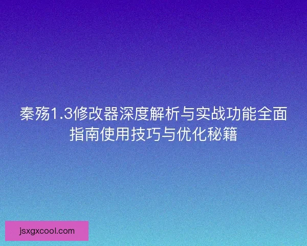 秦殇1.3修改器深度解析与实战功能全面指南使用技巧与优化秘籍