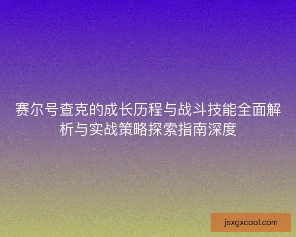 赛尔号查克的成长历程与战斗技能全面解析与实战策略探索指南深度 赛尔号查克的成长历程与战斗技能全面解析与实战策略探索指南深度