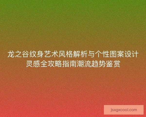 龙之谷纹身艺术风格解析与个性图案设计灵感全攻略指南潮流趋势鉴赏