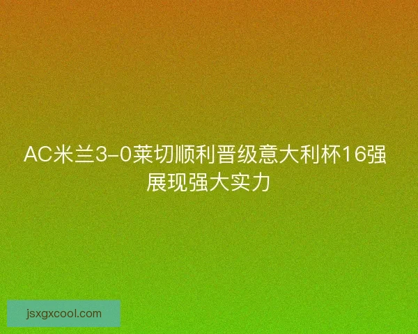AC米兰3-0莱切顺利晋级意大利杯16强 展现强大实力