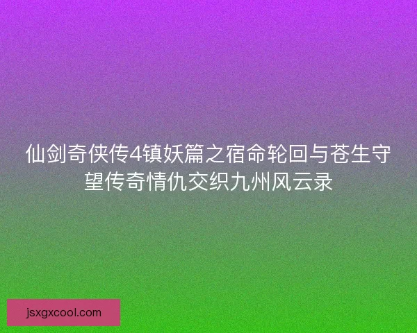 仙剑奇侠传4镇妖篇之宿命轮回与苍生守望传奇情仇交织九州风云录