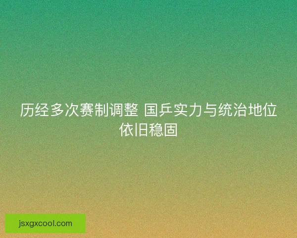 历经多次赛制调整 国乒实力与统治地位依旧稳固