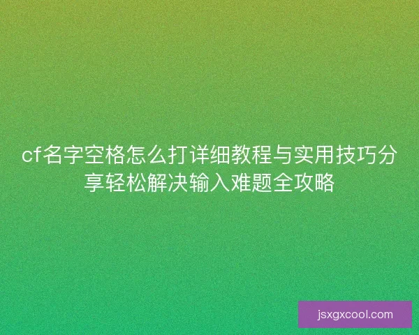 cf名字空格怎么打详细教程与实用技巧分享轻松解决输入难题全攻略