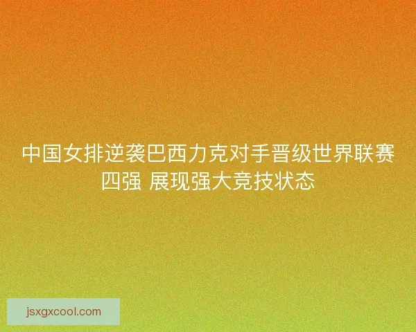 中国女排逆袭巴西力克对手晋级世界联赛四强 展现强大竞技状态