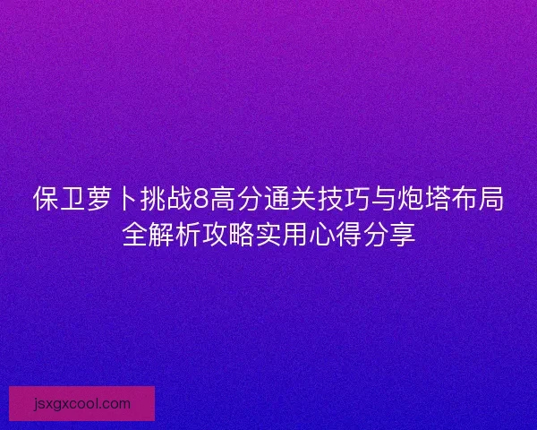 保卫萝卜挑战8高分通关技巧与炮塔布局全解析攻略实用心得分享