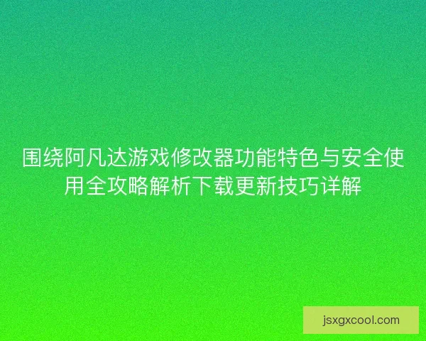 围绕阿凡达游戏修改器功能特色与安全使用全攻略解析下载更新技巧详解
