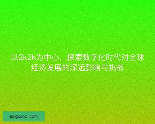 以2k2k为中心，探索数字化时代对全球经济发展的深远影响与挑战