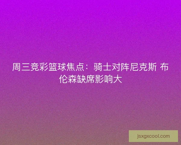 周三竞彩篮球焦点：骑士对阵尼克斯 布伦森缺席影响大